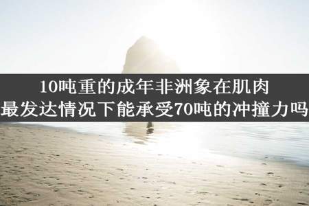 10吨重的成年非洲象在肌肉最发达情况下能承受70吨的冲撞力吗