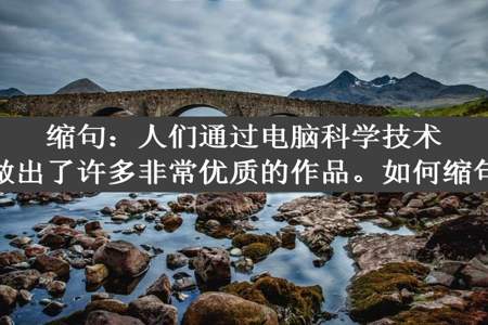 缩句：人们通过电脑科学技术做出了许多非常优质的作品。如何缩句