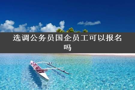 选调公务员国企员工可以报名吗