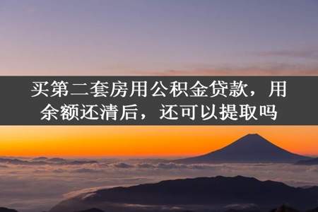 买第二套房用公积金贷款，用余额还清后，还可以提取吗