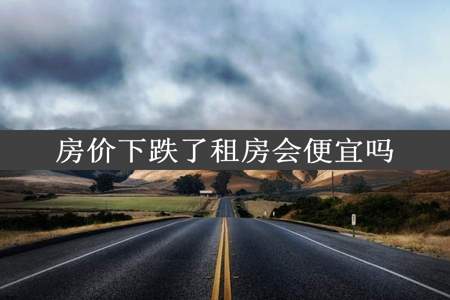 房价下跌了租房会便宜吗