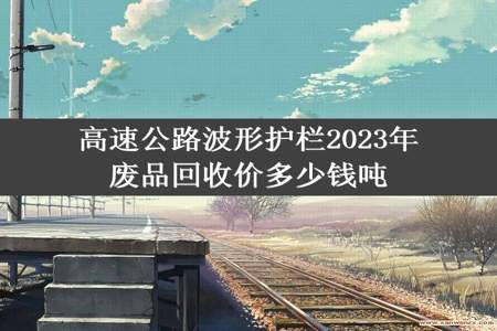 高速公路波形护栏2023年废品回收价多少钱吨