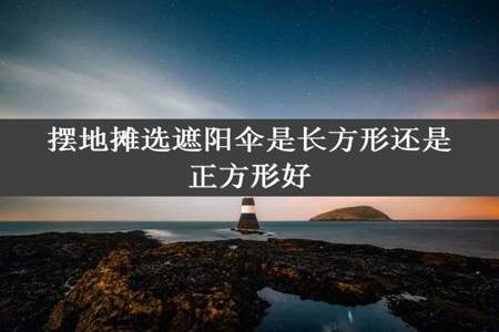 摆地摊选遮阳伞是长方形还是正方形好