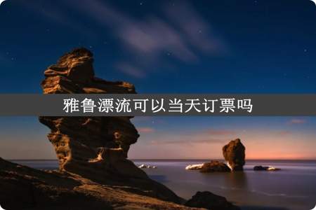 雅鲁漂流可以当天订票吗