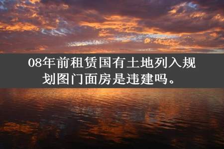 08年前租赁国有土地列入规划图门面房是违建吗。