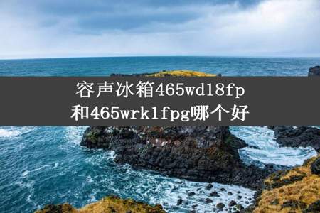 容声冰箱465wd18fp和465wrk1fpg哪个好