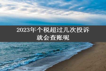 2023年个税超过几次投诉就会查账呢