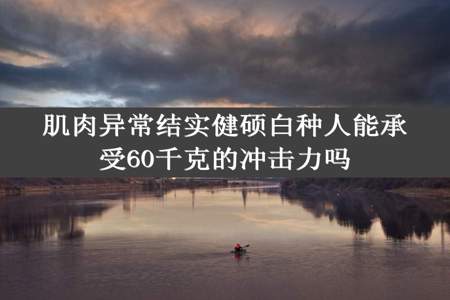 肌肉异常结实健硕白种人能承受60千克的冲击力吗