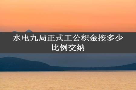 水电九局正式工公积金按多少比例交纳