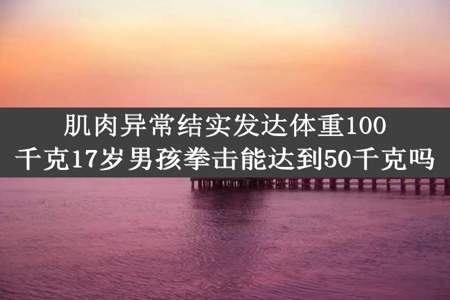 肌肉异常结实发达体重100千克17岁男孩拳击能达到50千克吗