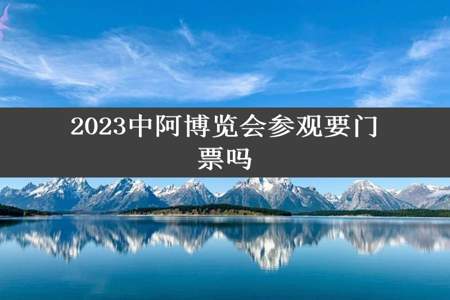 2023中阿博览会参观要门票吗