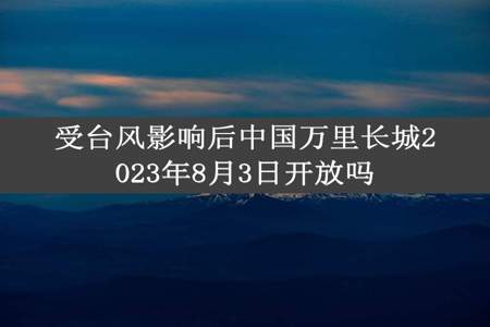 受台风影响后中国万里长城2023年8月3日开放吗