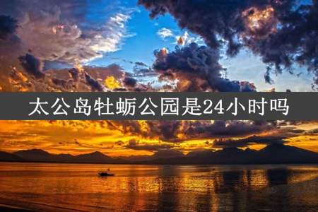 太公岛牡蛎公园是24小时吗