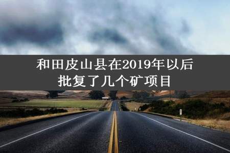 和田皮山县在2019年以后批复了几个矿项目