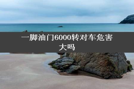 一脚油门6000转对车危害大吗