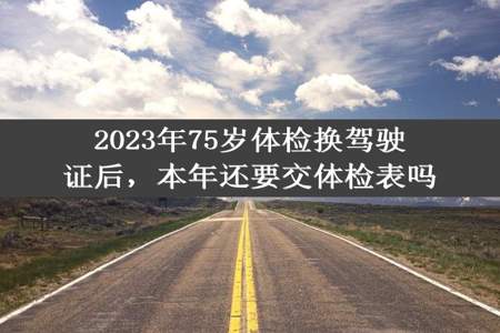 2023年75岁体检换驾驶证后，本年还要交体检表吗