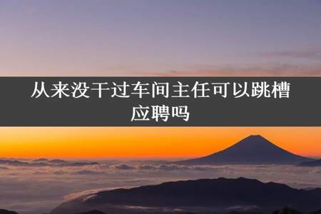 从来没干过车间主任可以跳槽应聘吗