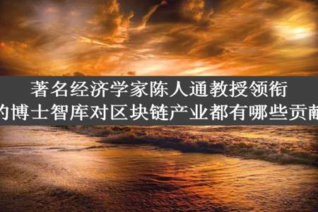 著名经济学家陈人通教授领衔的博士智库对区块链产业都有哪些贡献