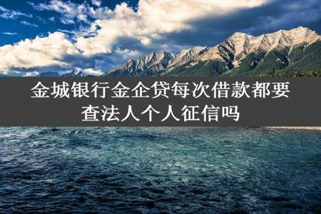 金城银行金企贷每次借款都要查法人个人征信吗