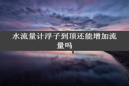 水流量计浮子到顶还能增加流量吗