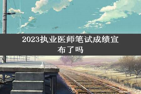 2023执业医师笔试成绩宣布了吗