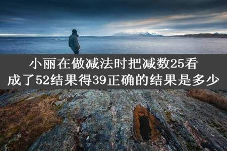 小丽在做减法时把减数25看成了52结果得39正确的结果是多少