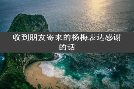 收到朋友寄来的杨梅表达感谢的话