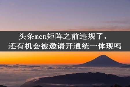 头条mcn矩阵之前违规了，还有机会被邀请开通统一体现吗