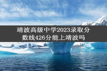 靖波高级中学2023录取分数线426分能上靖波吗