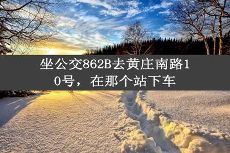 坐公交862B去黄庄南路10号，在那个站下车