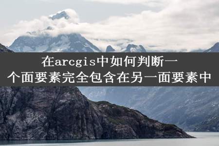 在arcgis中如何判断一个面要素完全包含在另一面要素中