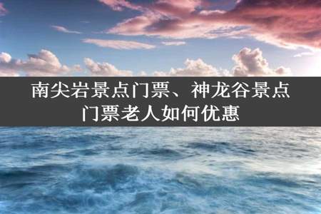 南尖岩景点门票、神龙谷景点门票老人如何优惠