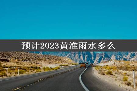 预计2023黄淮雨水多么