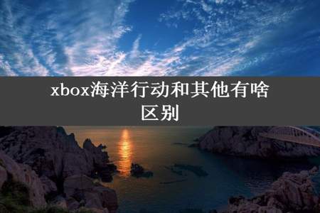 xbox海洋行动和其他有啥区别