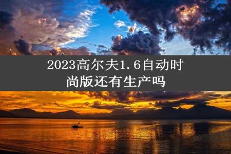 2023高尔夫1.6自动时尚版还有生产吗