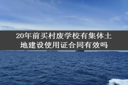 20年前买村废学校有集体土地建设使用证合同有效吗