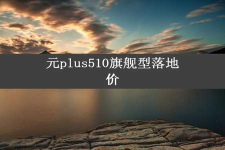 元plus510旗舰型落地价