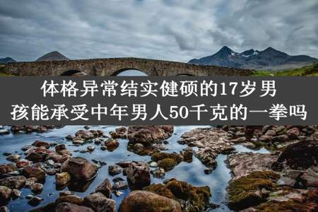 体格异常结实健硕的17岁男孩能承受中年男人50千克的一拳吗