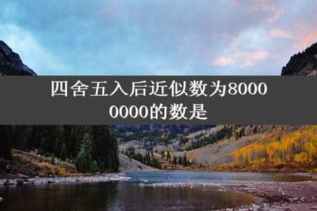 四舍五入后近似数为80000000的数是