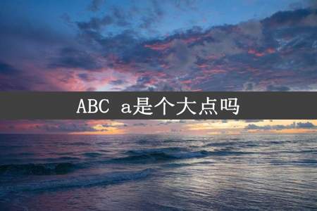 ABC a是个大点吗