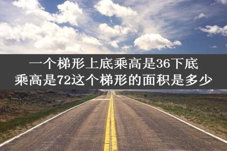 一个梯形上底乘高是36下底乘高是72这个梯形的面积是多少