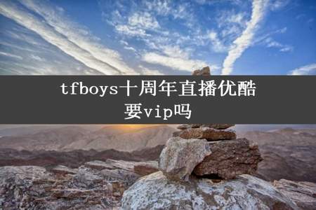 tfboys十周年直播优酷要vip吗