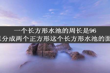 一个长方形水池的周长是96m正好可以分成两个正方形这个长方形水池的面积是多少