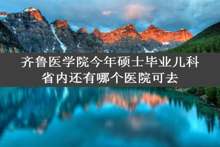 齐鲁医学院今年硕士毕业儿科省内还有哪个医院可去