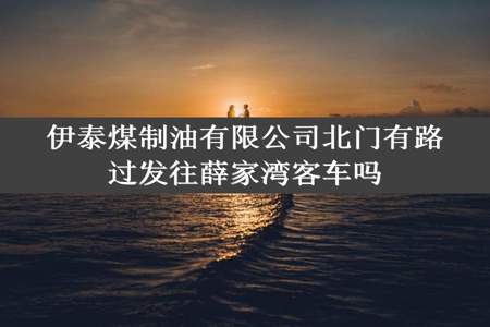 伊泰煤制油有限公司北门有路过发往薛家湾客车吗