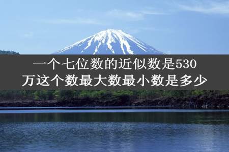 一个七位数的近似数是530万这个数最大数最小数是多少