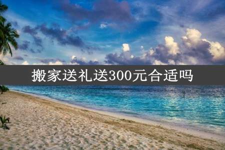 搬家送礼送300元合适吗