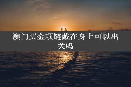 澳门买金项链戴在身上可以出关吗