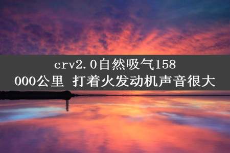 crv2.0自然吸气158000公里 打着火发动机声音很大