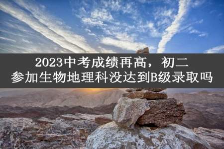 2023中考成绩再高，初二参加生物地理科没达到B级录取吗
